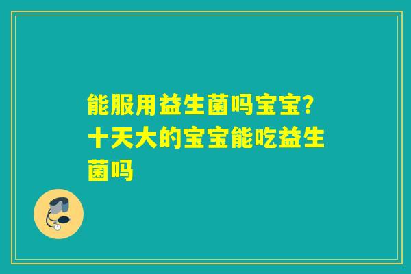 能服用益生菌吗宝宝？十天大的宝宝能吃益生菌吗
