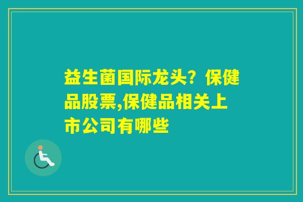 益生菌国际龙头？保健品股票,保健品相关上市公司有哪些