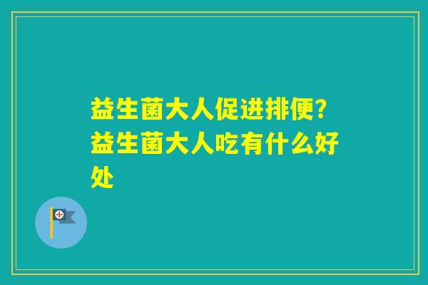 益生菌大人促进排便？益生菌大人吃有什么好处