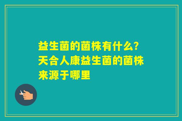 益生菌的菌株有什么？天合人康益生菌的菌株来源于哪里