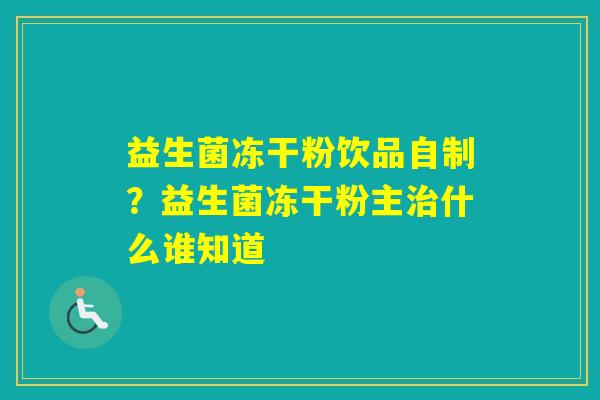 益生菌冻干粉饮品自制？益生菌冻干粉主什么谁知道