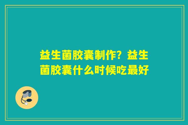 益生菌胶囊制作？益生菌胶囊什么时候吃好