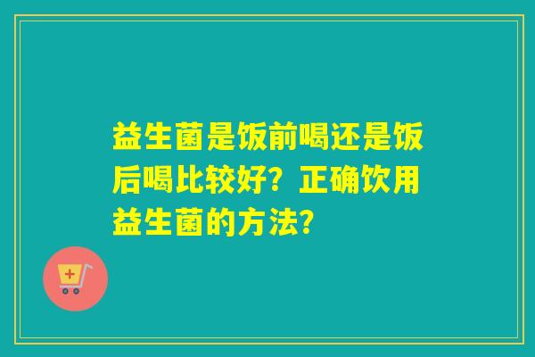 益生菌是饭前喝还是饭后喝比较好？正确饮用益生菌的方法？