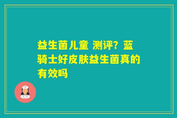 益生菌儿童 测评？蓝骑士好益生菌真的有效吗