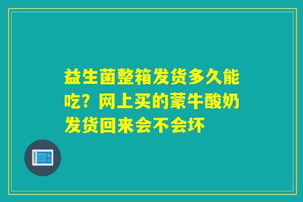 益生菌整箱发货多久能吃？网上买的蒙牛酸奶发货回来会不会坏