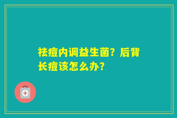 祛痘内调益生菌？后背长痘该怎么办？