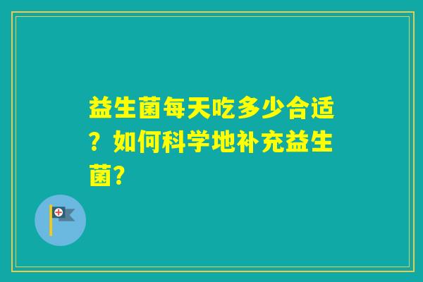 益生菌每天吃多少合适?如何科学地补充益生菌? 益生菌每天吃多少合适?如何科学地补充益生菌?