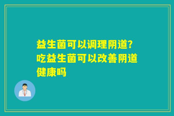 益生菌可以调理？吃益生菌可以改善健康吗