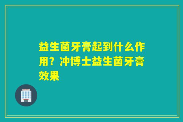 益生菌牙膏起到什么作用?冲博士益生菌牙膏效果 益生菌牙膏起到什么作用?冲博士益生菌牙膏效果