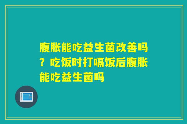 能吃益生菌改善吗？吃饭时打嗝饭后能吃益生菌吗