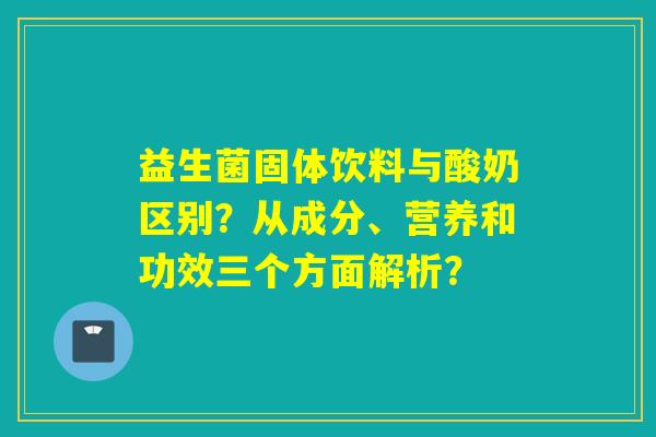 益生菌固体饮料与酸奶区别？从成分、营养和功效三个方面解析？