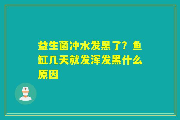 益生菌冲水发黑了？鱼缸几天就发浑发黑什么原因