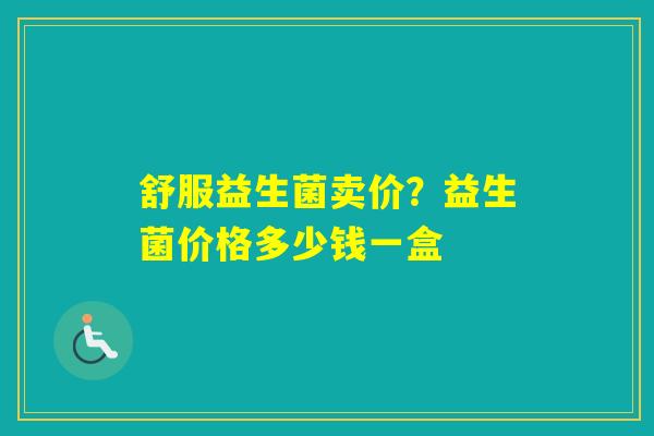舒服益生菌卖价？益生菌价格多少钱一盒
