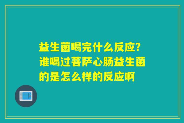 益生菌喝完什么反应？谁喝过菩萨心肠益生菌的是怎么样的反应啊