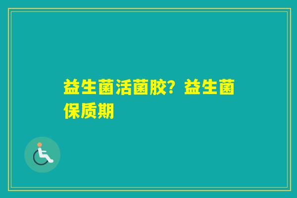 益生菌活菌胶？益生菌保质期