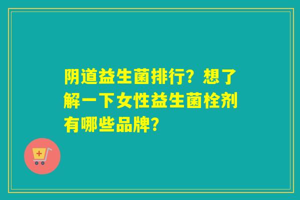 益生菌排行？想了解一下女性益生菌栓剂有哪些品牌？
