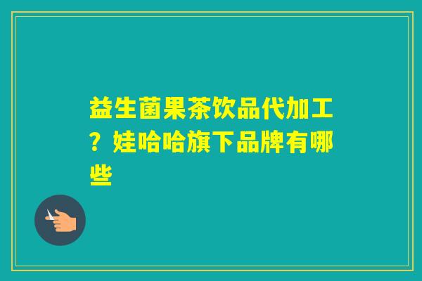 益生菌果茶饮品代加工？娃哈哈旗下品牌有哪些
