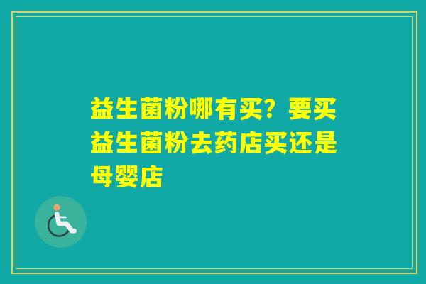 益生菌粉哪有买？要买益生菌粉去药店买还是母婴店