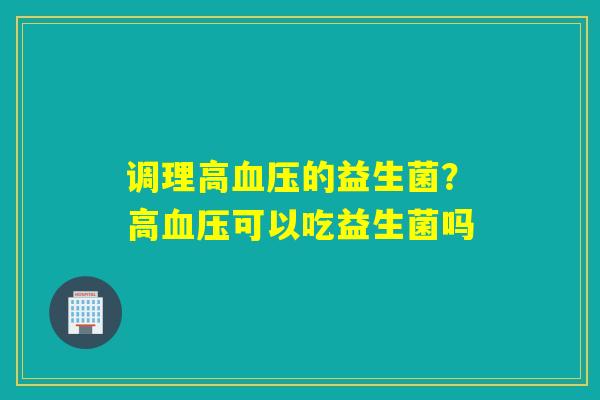 调理高的益生菌？高可以吃益生菌吗
