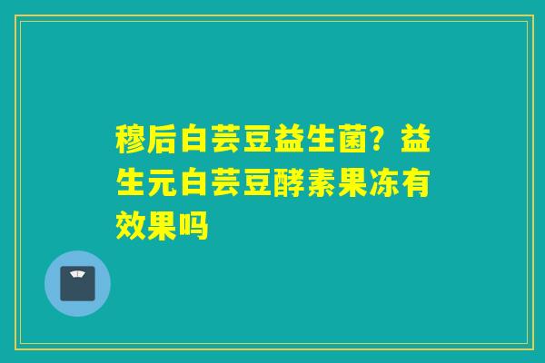 穆后白芸豆益生菌？益生元白芸豆酵素果冻有效果吗