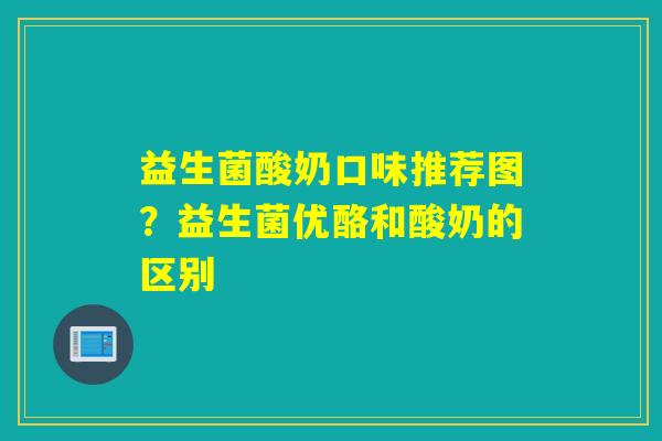 益生菌酸奶口味推荐图？益生菌优酪和酸奶的区别