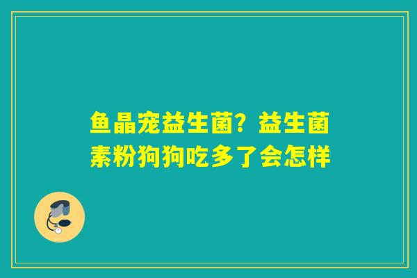 鱼晶宠益生菌？益生菌素粉狗狗吃多了会怎样