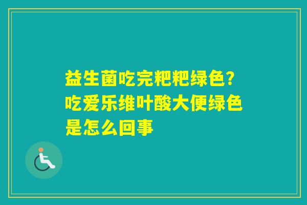 益生菌吃完粑粑绿色？吃爱乐维叶酸大便绿色是怎么回事
