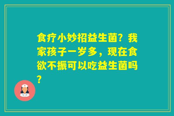 食疗小妙招益生菌？我家孩子一岁多，现在不振可以吃益生菌吗？
