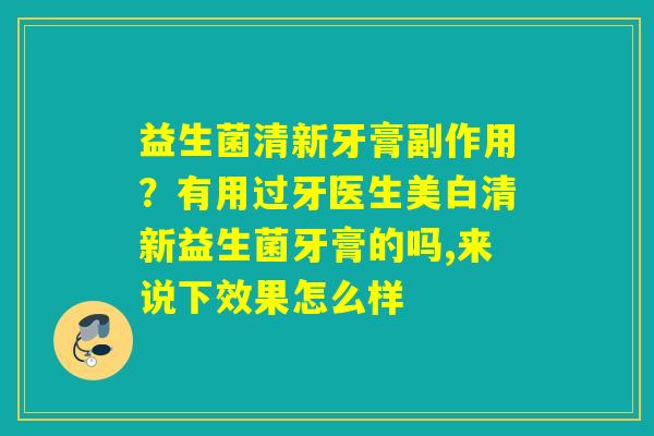 益生菌清新牙膏副作用?有用过牙医生美白清新益生菌牙膏的吗,来说下效果怎么样 益生菌清新牙膏副作用?有用过牙医生美白清新益生菌牙膏的吗,来说下效果怎么样