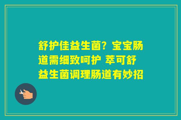 舒护佳益生菌?宝宝肠道需细致呵护 萃可舒益生菌调理肠道有妙招 舒护佳益生菌?宝宝肠道需细致呵护 萃可舒益生菌调理肠道有妙招