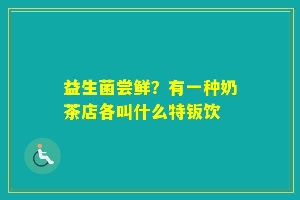 益生菌尝鲜？有一种奶茶店各叫什么特钣饮