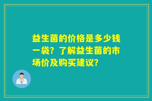 益生菌的价格是多少钱一袋?了解益生菌的市场价及购买建议? 益生菌的价格是多少钱一袋?了解益生菌的市场价及购买建议?