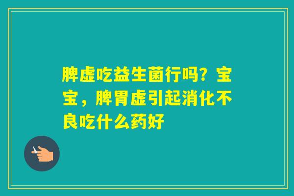 脾虚吃益生菌行吗？宝宝，脾胃虚引起吃什么药好