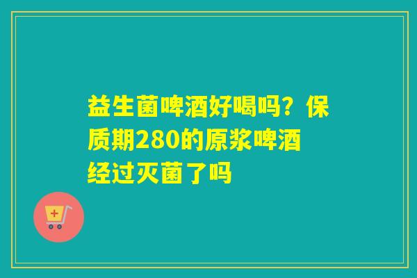 益生菌啤酒好喝吗?保质期280的原浆啤酒经过灭菌了吗 益生菌啤酒好喝吗?保质期280的原浆啤酒经过灭菌了吗