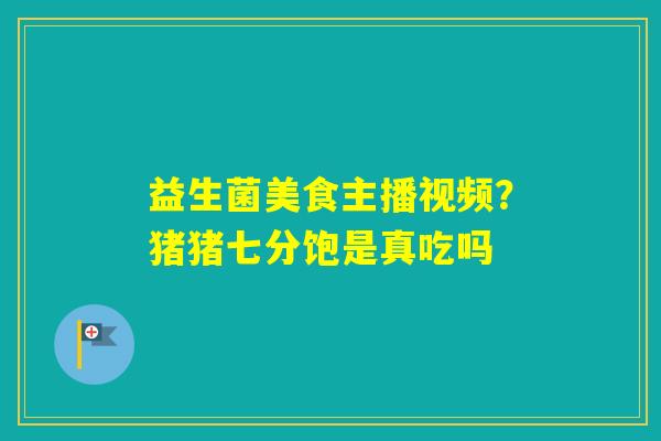 益生菌美食主播视频?猪猪七分饱是真吃吗 益生菌美食主播视频?猪猪七分饱是真吃吗