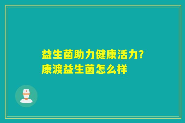 益生菌助力健康活力?康渡益生菌怎么样 益生菌助力健康活力?康渡益生菌怎么样