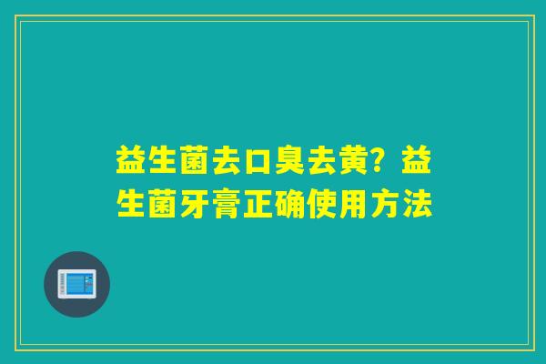 益生菌去去黄?益生菌牙膏正确使用方法 益生菌去去黄?益生菌牙膏正确使用方法