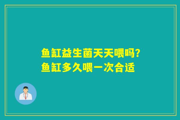鱼缸益生菌天天喂吗?鱼缸多久喂一次合适 鱼缸益生菌天天喂吗?鱼缸多久喂一次合适