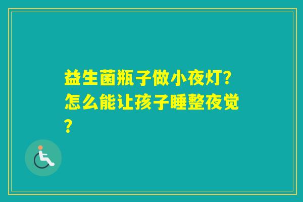 益生菌瓶子做小夜灯？怎么能让孩子睡整夜觉？