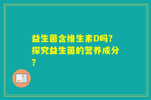 益生菌含维生素D吗?探究益生菌的营养成分? 益生菌含维生素D吗?探究益生菌的营养成分?