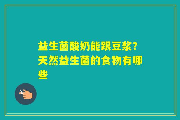 益生菌酸奶能跟豆浆?天然益生菌的食物有哪些 益生菌酸奶能跟豆浆?天然益生菌的食物有哪些