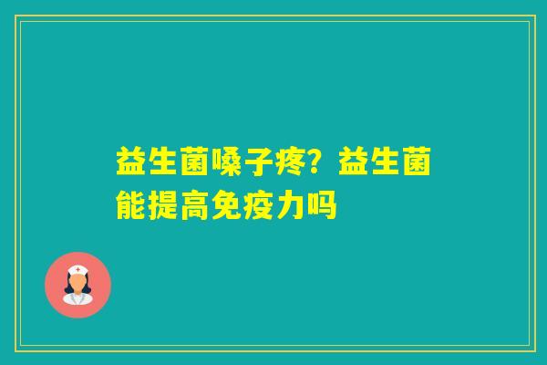 益生菌嗓子疼？益生菌能提高力吗