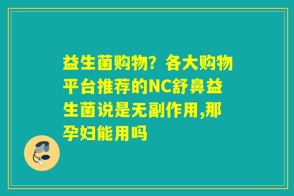 益生菌购物?各大购物平台推荐的NC舒鼻益生菌说是无副作用,那孕妇能用吗 益生菌购物?各大购物平台推荐的NC舒鼻益生菌说是无副作用,那孕妇能用吗