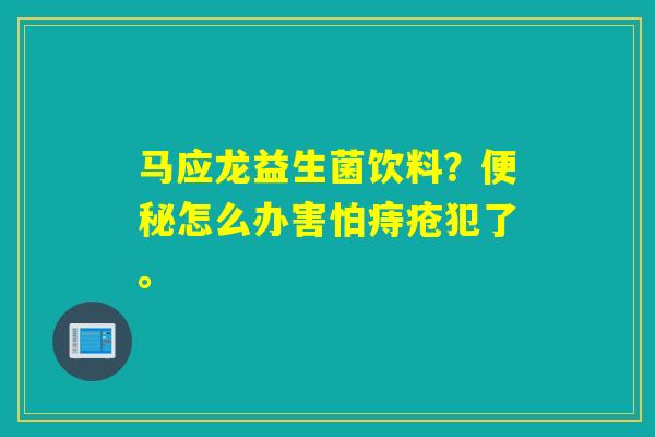 马应龙益生菌饮料？怎么办害怕痔疮犯了。