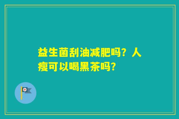 益生菌刮油吗?人瘦可以喝黑茶吗? 益生菌刮油吗?人瘦可以喝黑茶吗?