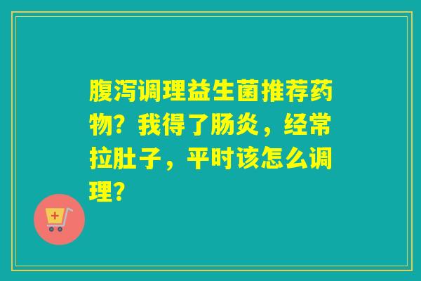 调理益生菌推荐？我得了，经常拉肚子，平时该怎么调理？