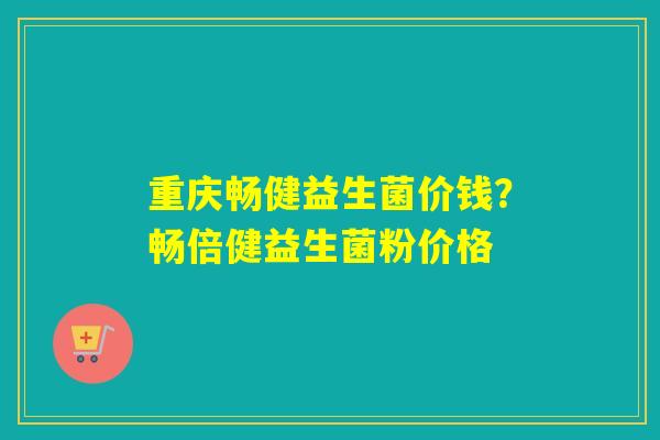 重庆畅健益生菌价钱?畅倍健益生菌粉价格 重庆畅健益生菌价钱?畅倍健益生菌粉价格