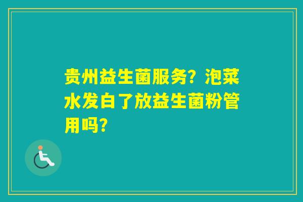 贵州益生菌服务？泡菜水发白了放益生菌粉管用吗？