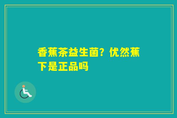 香蕉茶益生菌？优然蕉下是正品吗
