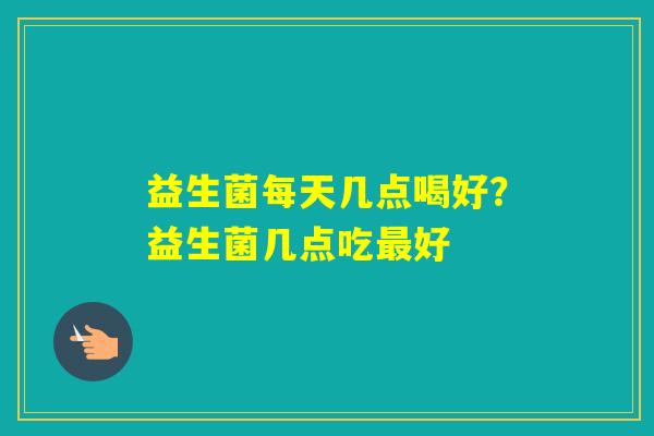 益生菌每天几点喝好？益生菌几点吃好